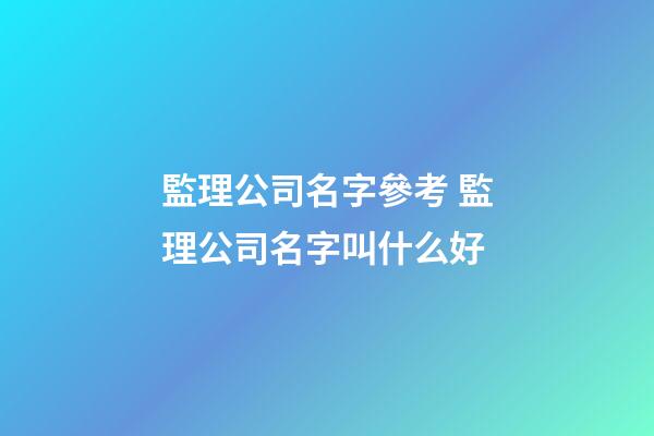 監理公司名字參考 監理公司名字叫什么好-第1張-公司起名-玄機派